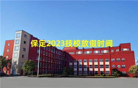 保定2023技校放假时间(保定技校什么时候放寒假)(图1) 保定2023技校放假时间