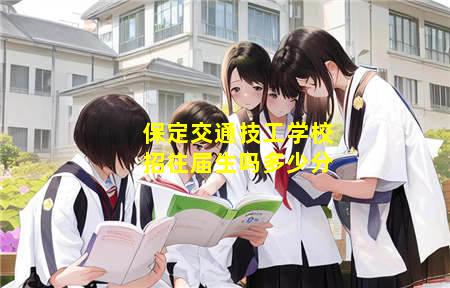 保定交通技工学校招往届生吗(保定交通技工学校招往届生吗)(图3) 保定交通技工学校招往届生吗多少分