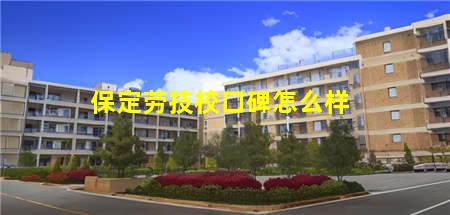 保定劳技校口碑怎么样(保定劳技校口碑怎么样知乎)(图1) 保定劳技校口碑怎么样