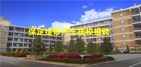 保定维修汽车技校(保定维修汽车技校有哪些)(图3) 保定维修汽车技校招聘
