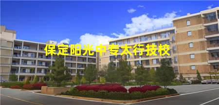 保定阳光中专太行技校(保定阳光中专太行技校地址)(图1) 保定阳光中专太行技校