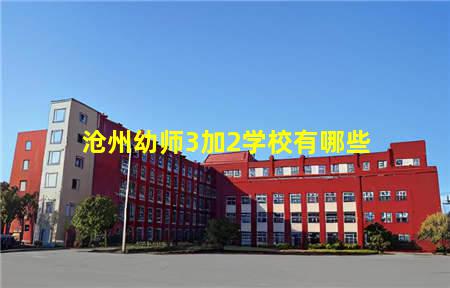 沧州幼师3加2学校有哪些(沧州幼师3加2学校有哪些专业)(图1) 沧州幼师3加2学校有哪些